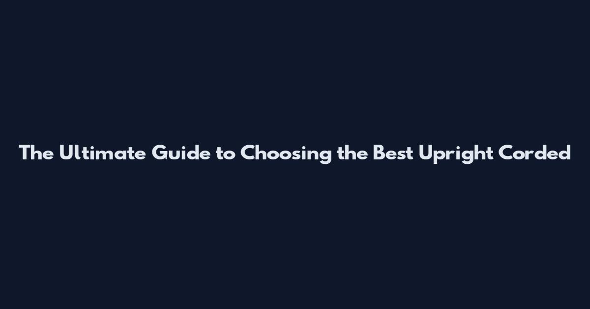 The Ultimate Guide to Choosing the Best Upright Corded