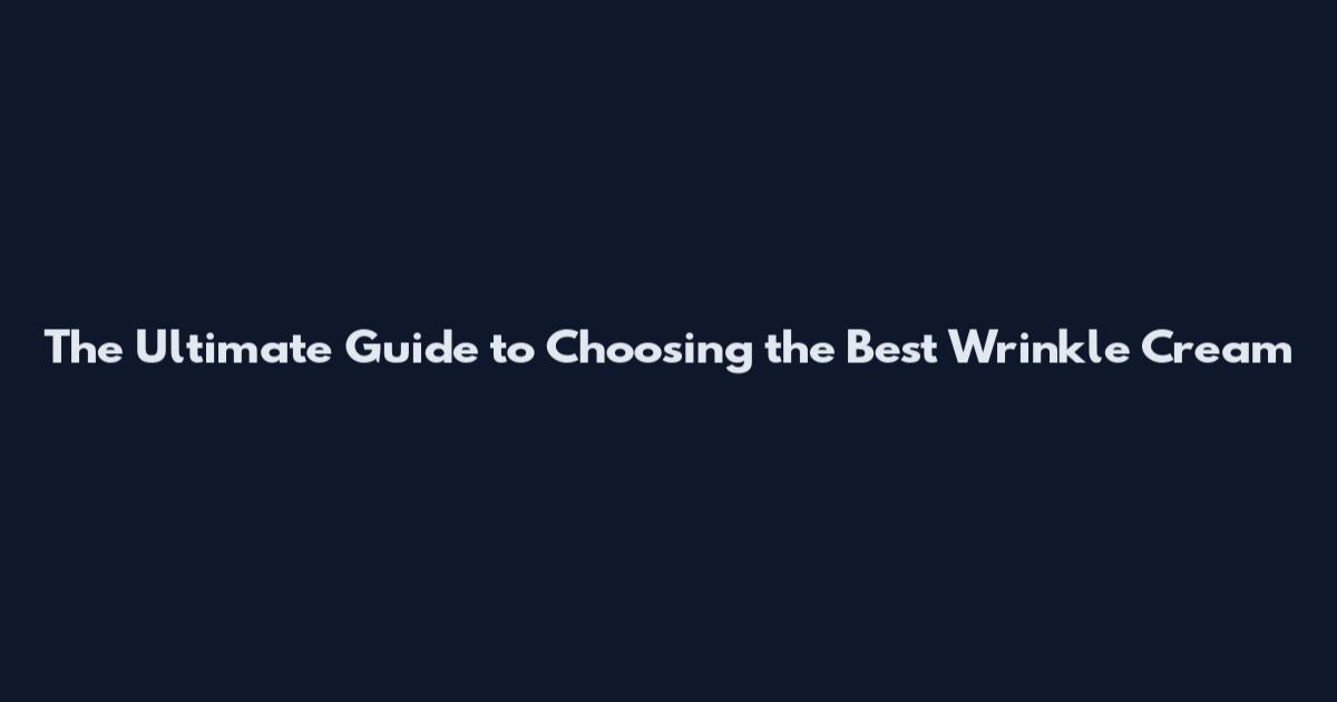 The Ultimate Guide to Choosing the Best Wrinkle Cream