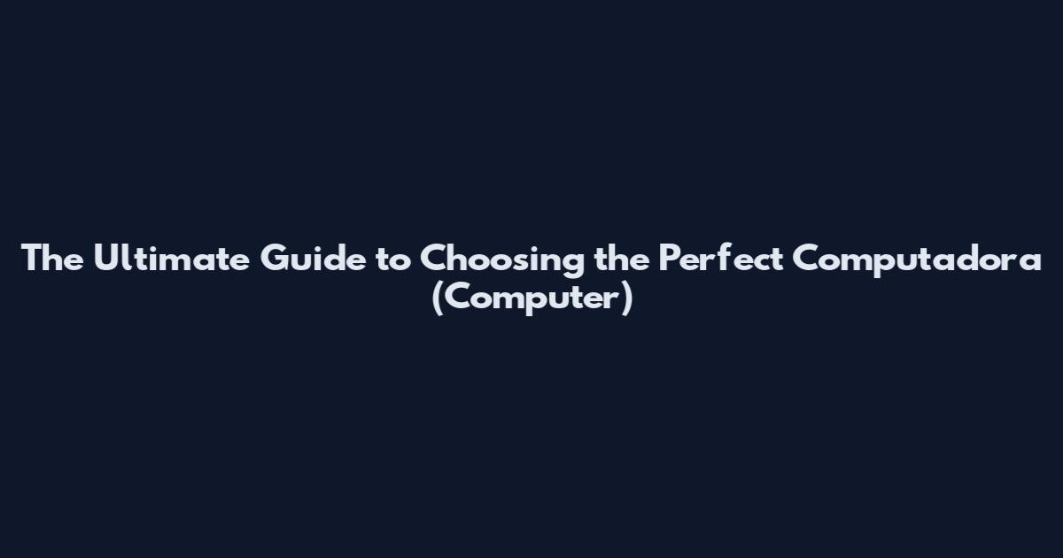 The Ultimate Guide to Choosing the Perfect Computadora (Computer)