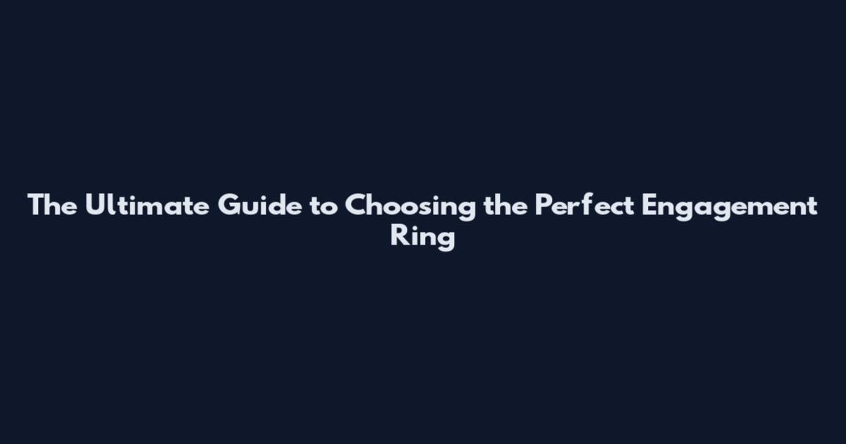 The Ultimate Guide to Choosing the Perfect Engagement Ring