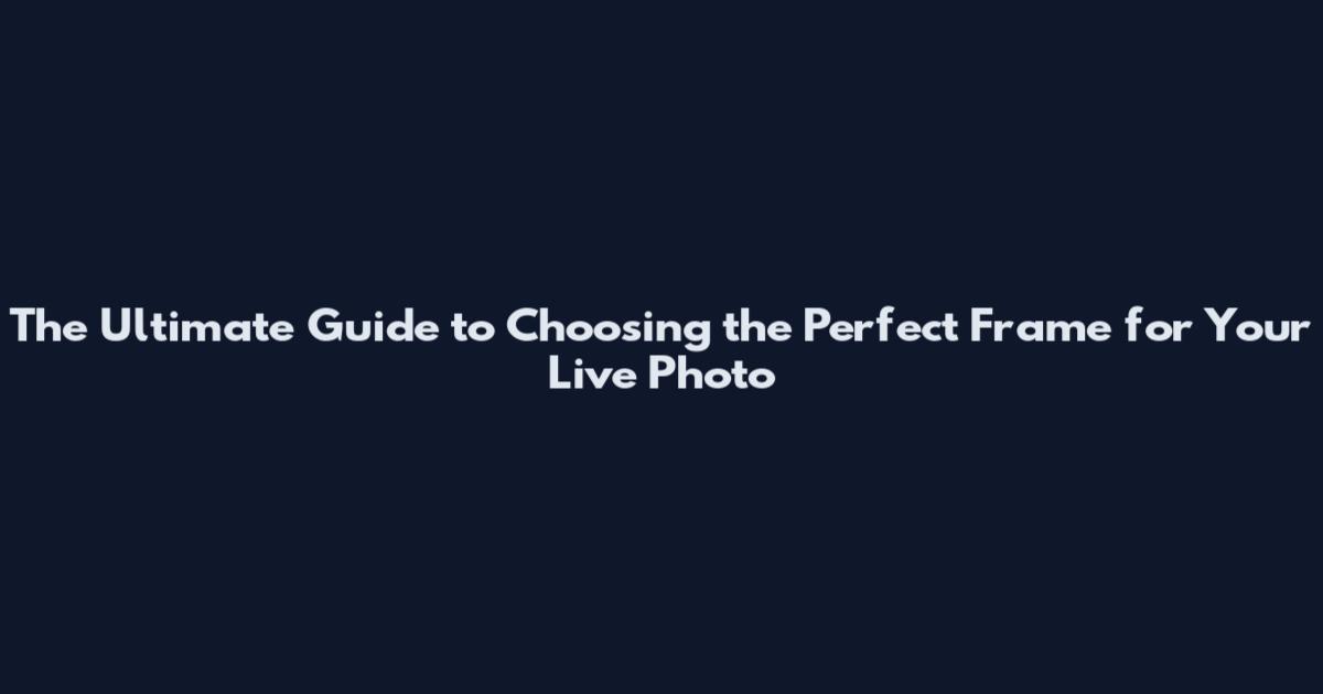 The Ultimate Guide to Choosing the Perfect Frame for Your Live Photo