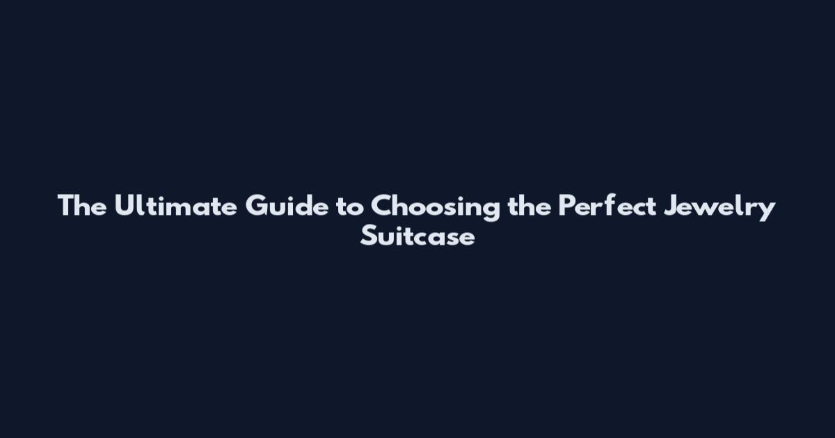 The Ultimate Guide to Choosing the Perfect Jewelry Suitcase