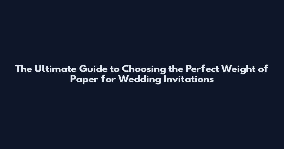 The Ultimate Guide to Choosing the Perfect Weight of Paper for Wedding Invitations