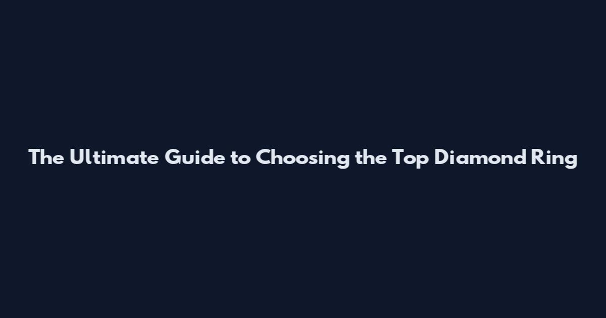 The Ultimate Guide to Choosing the Top Diamond Ring