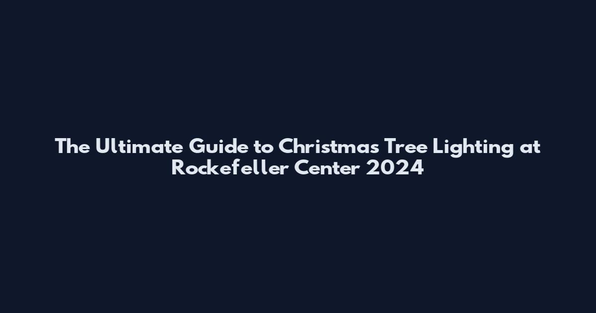 The Ultimate Guide to Christmas Tree Lighting at Rockefeller Center 2024