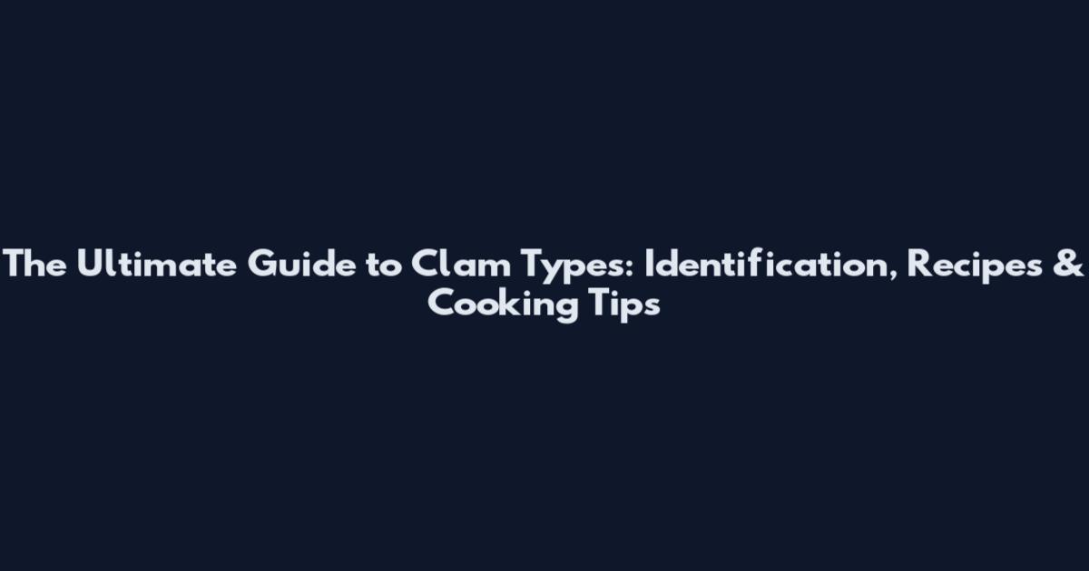 The Ultimate Guide to Clam Types: Identification, Recipes & Cooking Tips