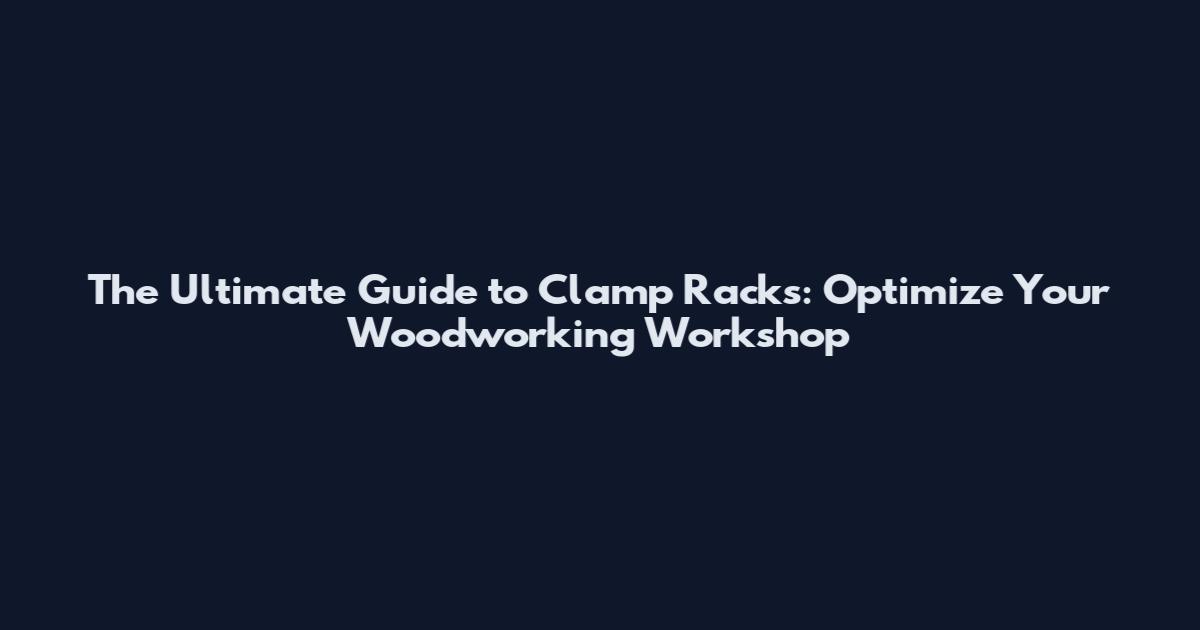 The Ultimate Guide to Clamp Racks: Optimize Your Woodworking Workshop