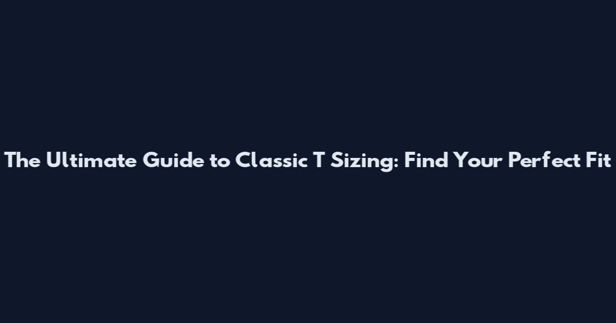The Ultimate Guide to Classic T Sizing: Find Your Perfect Fit