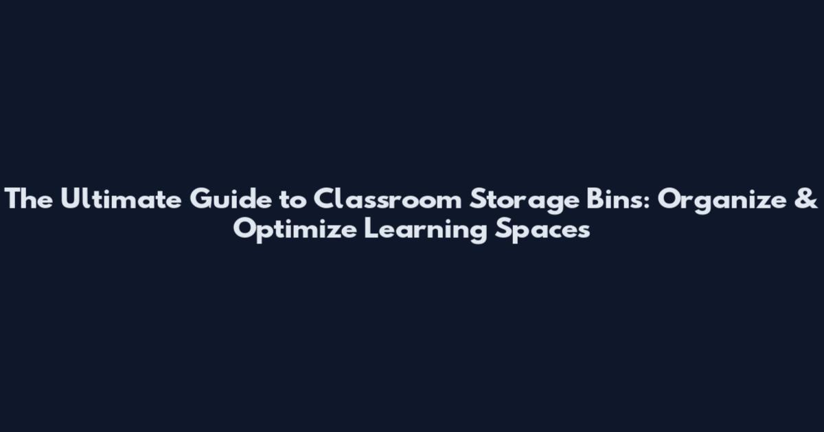 The Ultimate Guide to Classroom Storage Bins: Organize & Optimize Learning Spaces