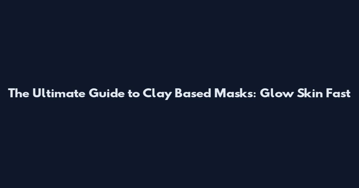 The Ultimate Guide to Clay Based Masks: Glow Skin Fast