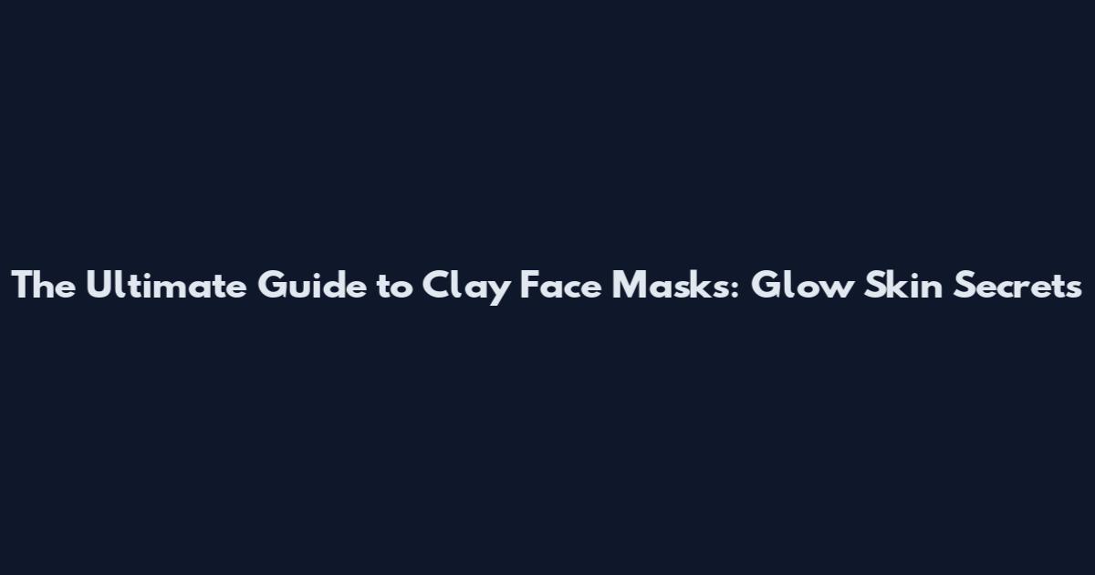 The Ultimate Guide to Clay Face Masks: Glow Skin Secrets
