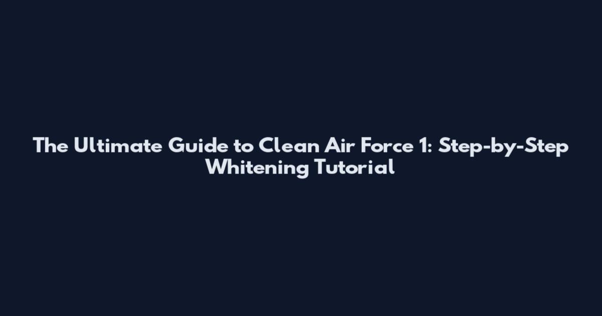 The Ultimate Guide to Clean Air Force 1: Step-by-Step Whitening Tutorial