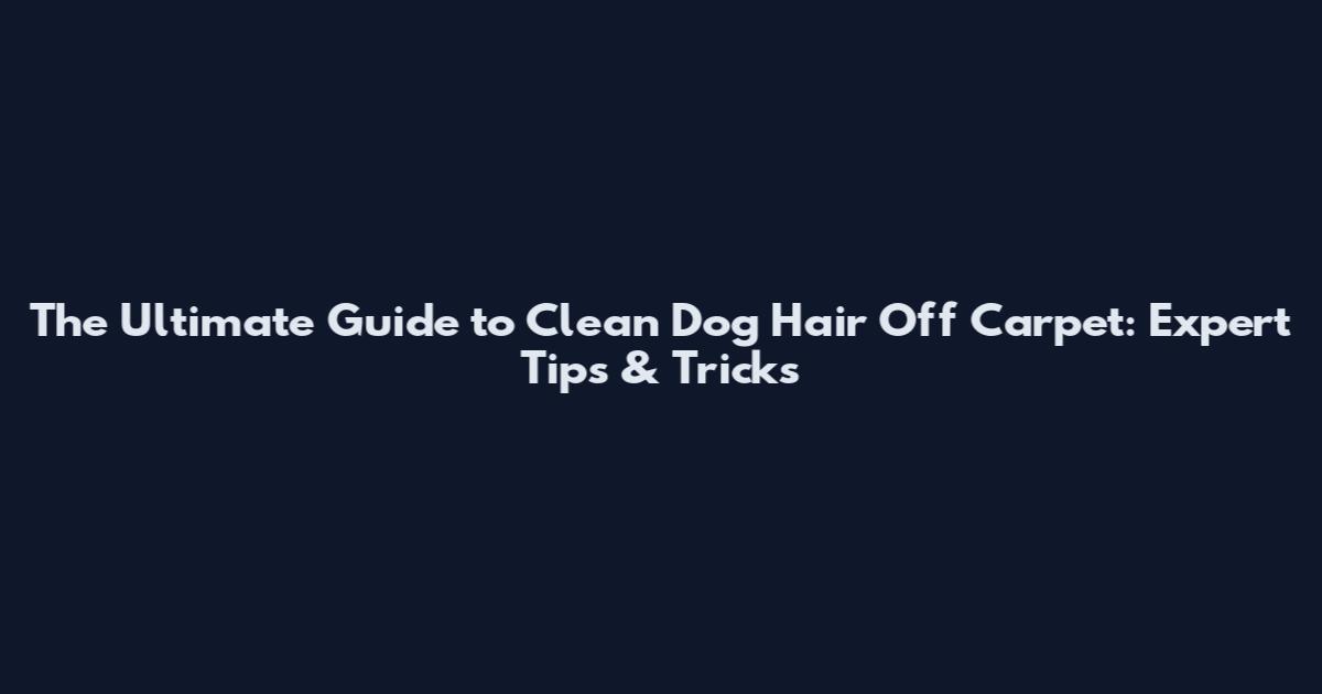 The Ultimate Guide to Clean Dog Hair Off Carpet: Expert Tips & Tricks