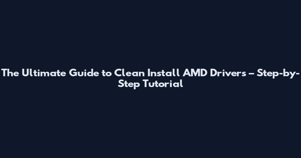 The Ultimate Guide to Clean Install AMD Drivers – Step-by-Step Tutorial