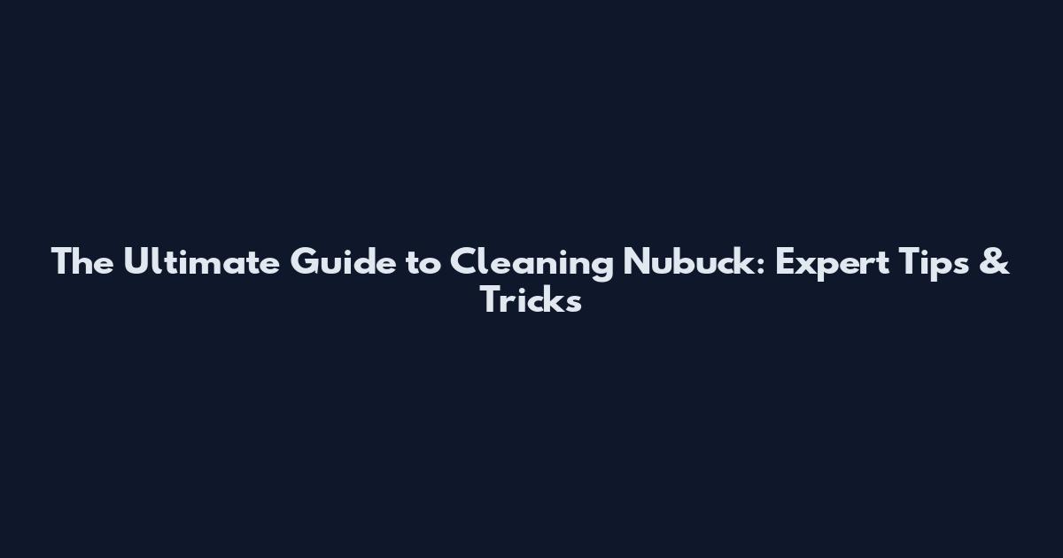 The Ultimate Guide to Cleaning Nubuck: Expert Tips & Tricks