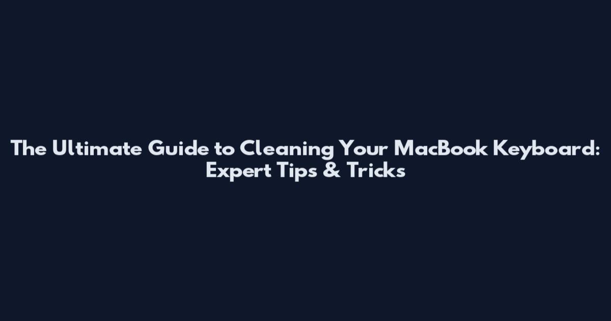 The Ultimate Guide to Cleaning Your MacBook Keyboard: Expert Tips & Tricks