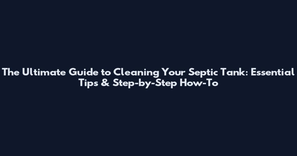 The Ultimate Guide to Cleaning Your Septic Tank: Essential Tips & Step-by-Step How-To