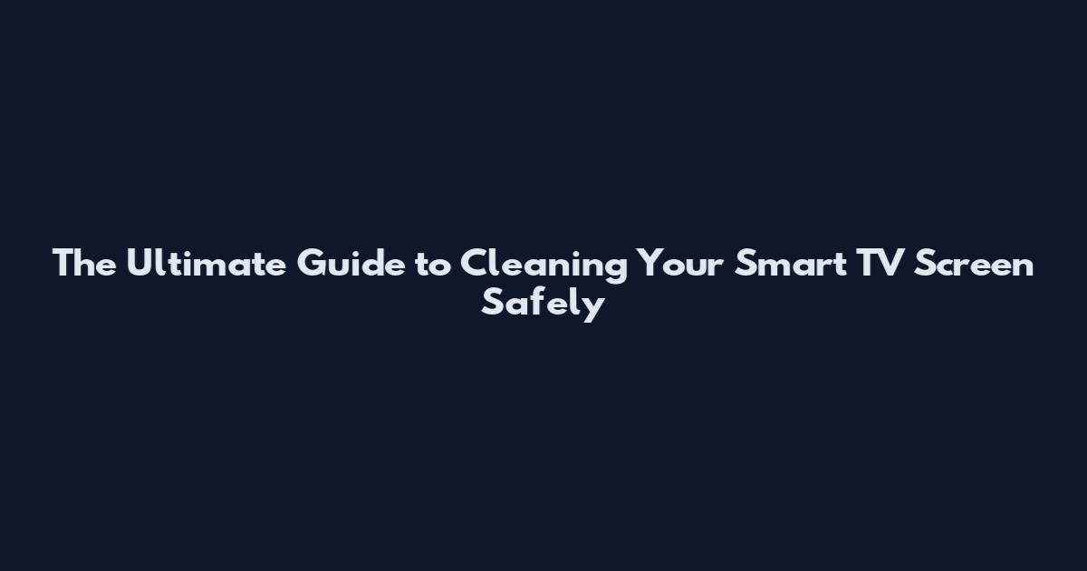 The Ultimate Guide to Cleaning Your Smart TV Screen Safely