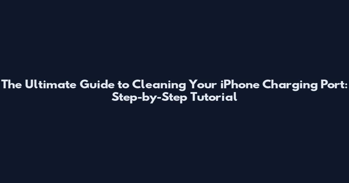 The Ultimate Guide to Cleaning Your iPhone Charging Port: Step-by-Step Tutorial