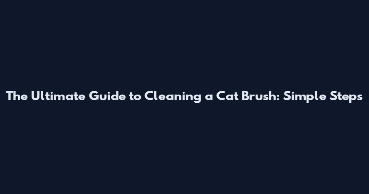 The Ultimate Guide to Cleaning a Cat Brush: Simple Steps