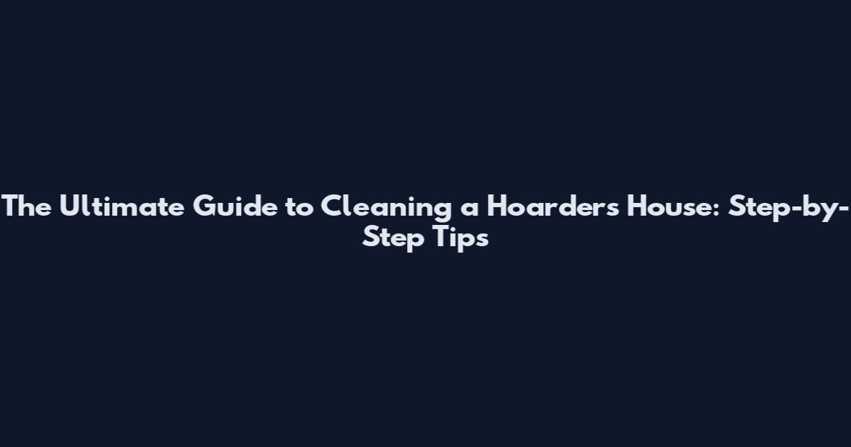The Ultimate Guide to Cleaning a Hoarder's House: Step-by-Step Tips