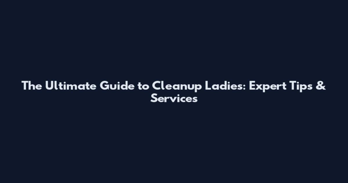 The Ultimate Guide to Cleanup Ladies: Expert Tips & Services