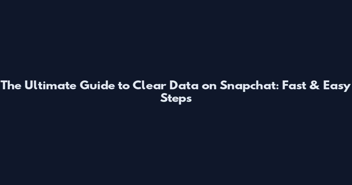 The Ultimate Guide to Clear Data on Snapchat: Fast & Easy Steps