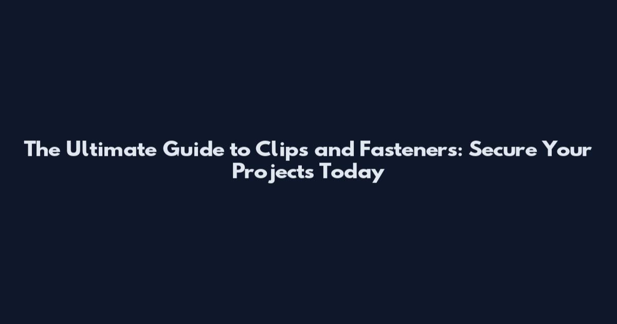 The Ultimate Guide to Clips and Fasteners: Secure Your Projects Today