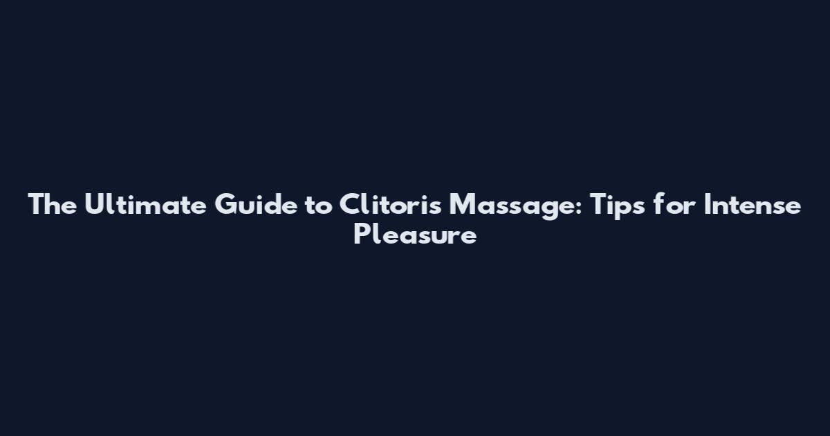 The Ultimate Guide to Clitoris Massage: Tips for Intense Pleasure