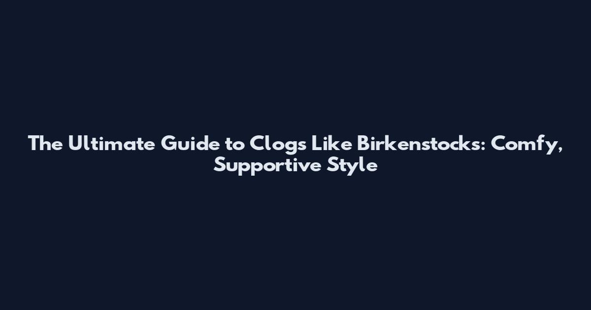 The Ultimate Guide to Clogs Like Birkenstocks: Comfy, Supportive Style