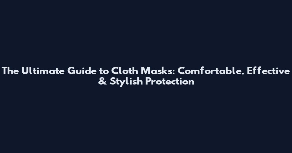 The Ultimate Guide to Cloth Masks: Comfortable, Effective & Stylish Protection