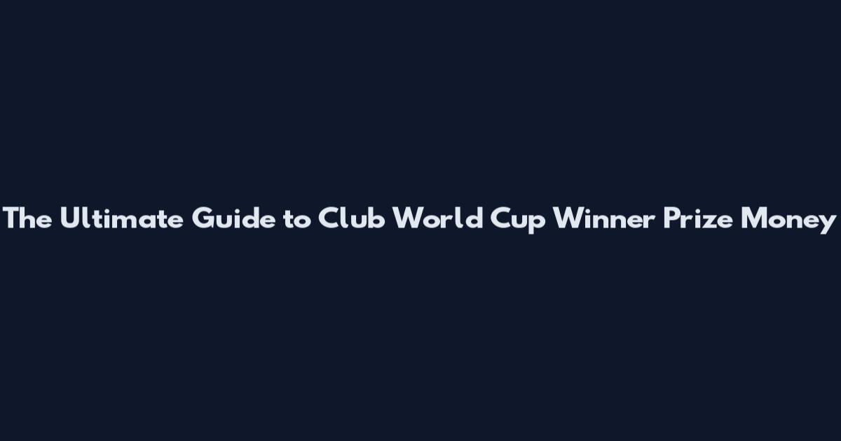 The Ultimate Guide to Club World Cup Winner Prize Money