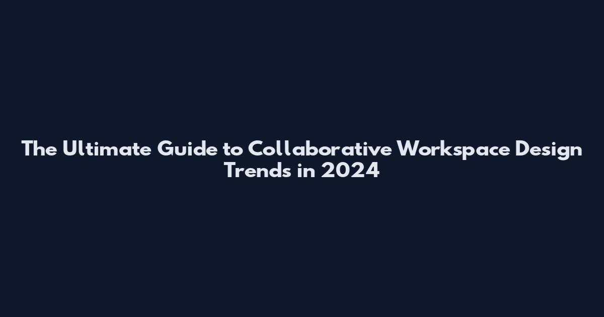 The Ultimate Guide to Collaborative Workspace Design Trends in 2024