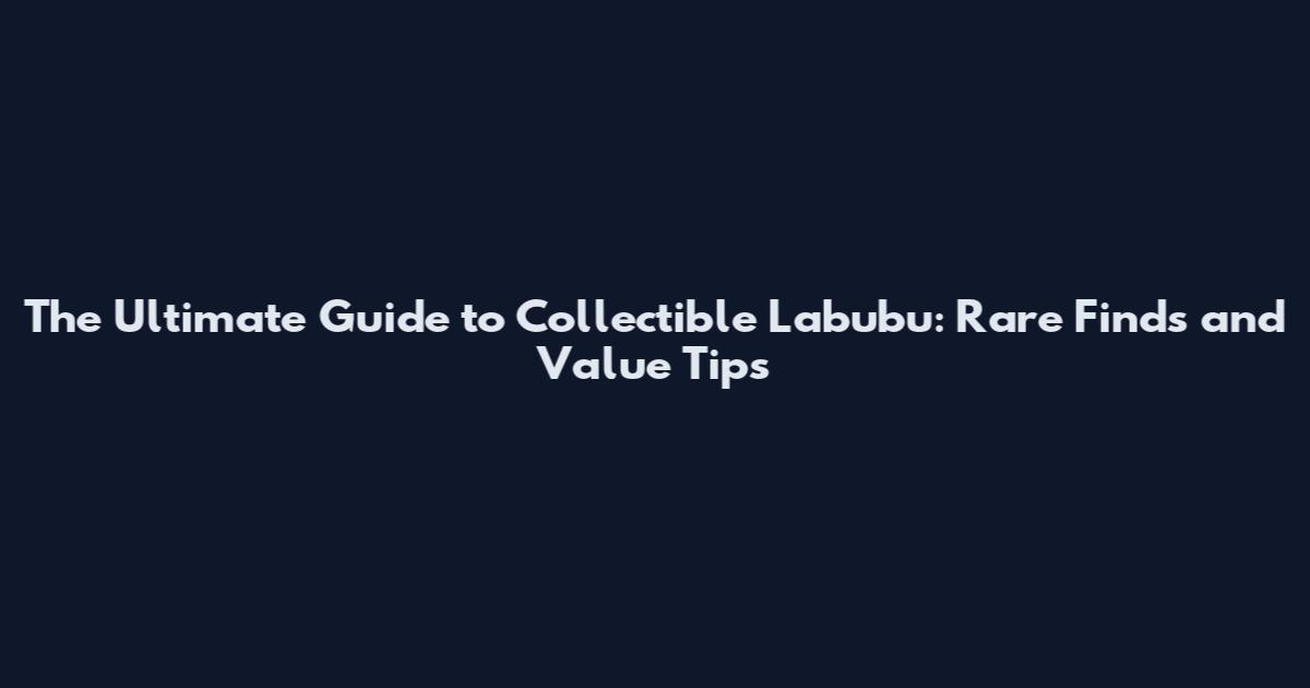 The Ultimate Guide to Collectible Labubu: Rare Finds and Value Tips