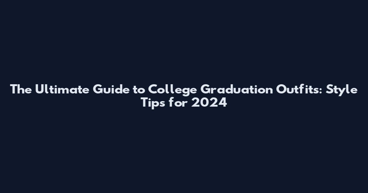 The Ultimate Guide to College Graduation Outfits: Style Tips for 2024