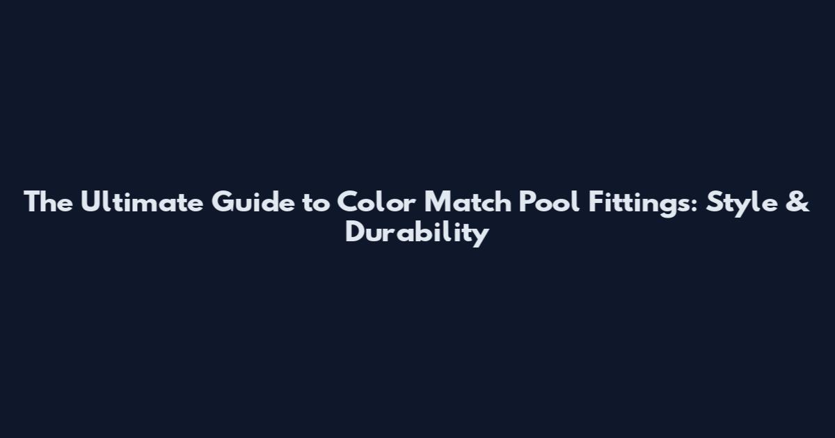 The Ultimate Guide to Color Match Pool Fittings: Style & Durability