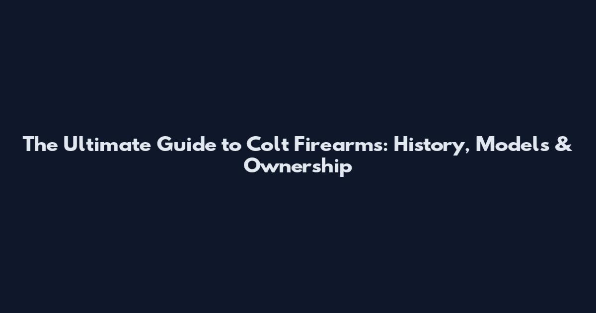 The Ultimate Guide to Colt Firearms: History, Models & Ownership