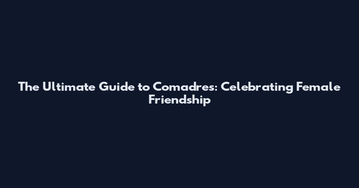 The Ultimate Guide to Comadres: Celebrating Female Friendship