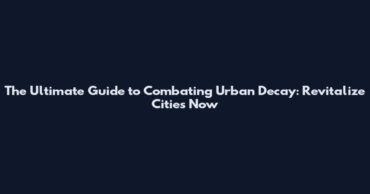 The Ultimate Guide to Combating Urban Decay: Revitalize Cities Now