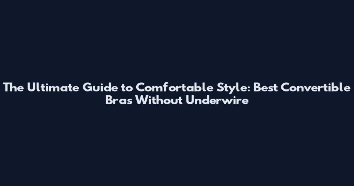 The Ultimate Guide to Comfortable Style: Best Convertible Bras Without Underwire
