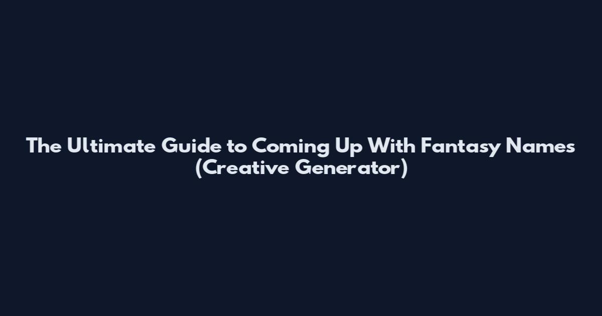The Ultimate Guide to Coming Up With Fantasy Names (Creative Generator)