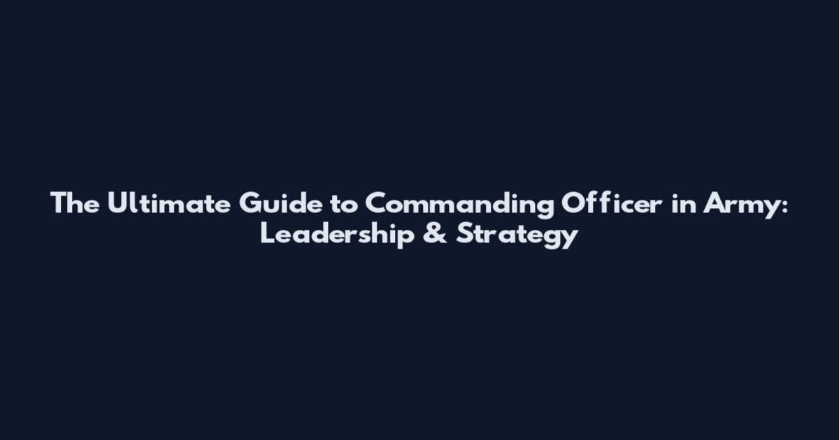 The Ultimate Guide to Commanding Officer in Army: Leadership & Strategy