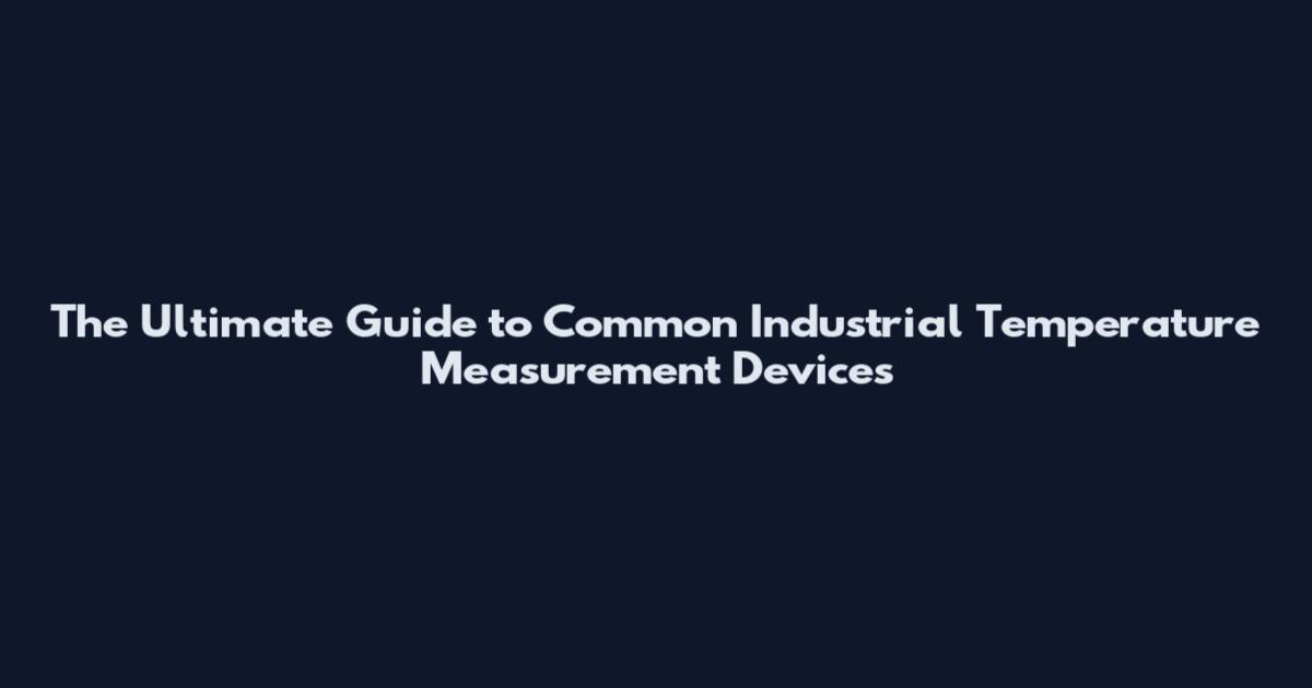 The Ultimate Guide to Common Industrial Temperature Measurement Devices