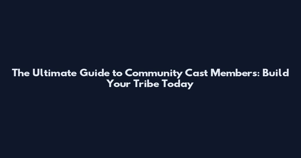The Ultimate Guide to Community Cast Members: Build Your Tribe Today