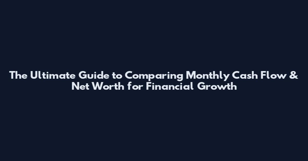 The Ultimate Guide to Comparing Monthly Cash Flow & Net Worth for Financial Growth