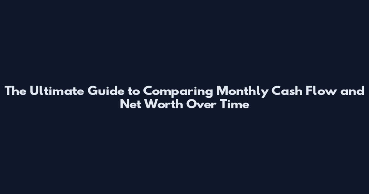 The Ultimate Guide to Comparing Monthly Cash Flow and Net Worth Over Time
