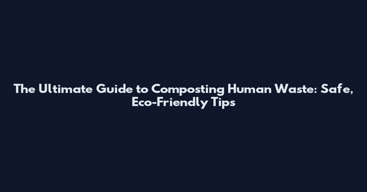 The Ultimate Guide to Composting Human Waste: Safe, Eco-Friendly Tips
