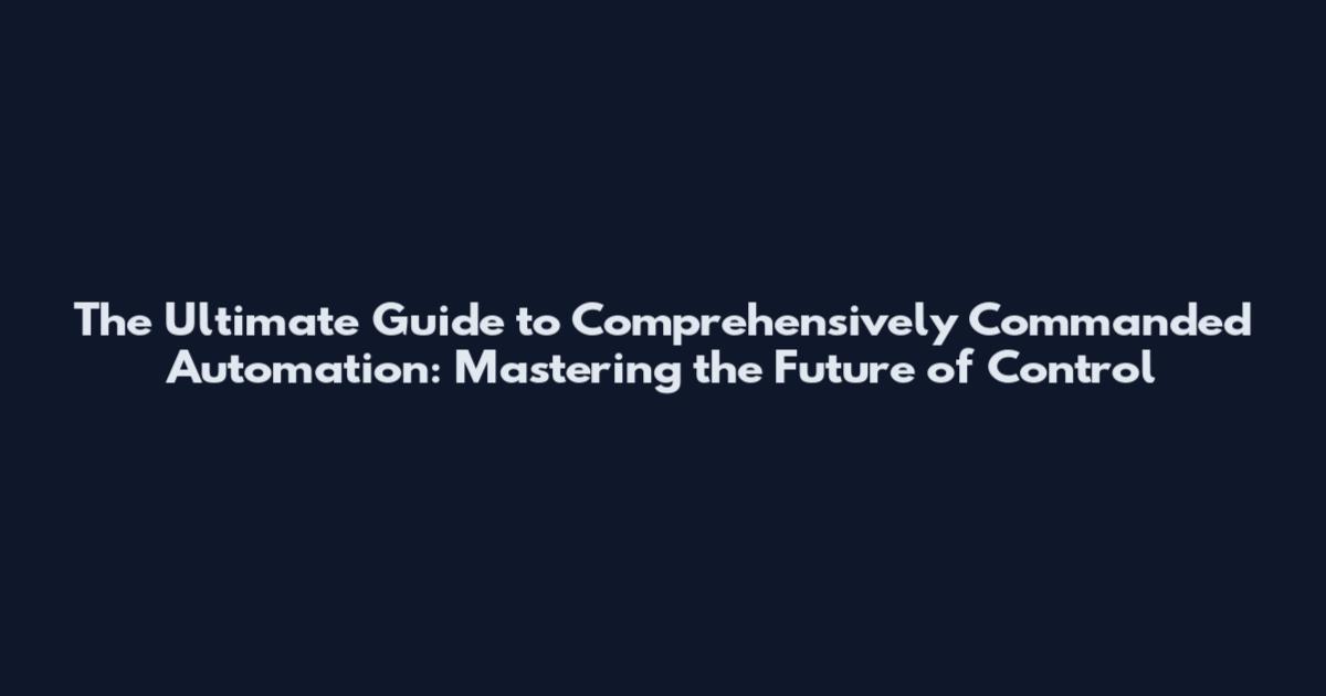 The Ultimate Guide to Comprehensively Commanded Automation: Mastering the Future of Control