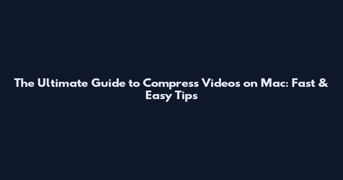 The Ultimate Guide to Compress Videos on Mac: Fast & Easy Tips