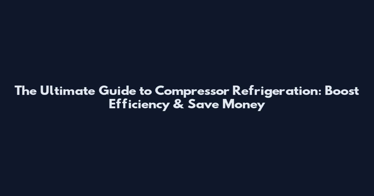 The Ultimate Guide to Compressor Refrigeration: Boost Efficiency & Save Money